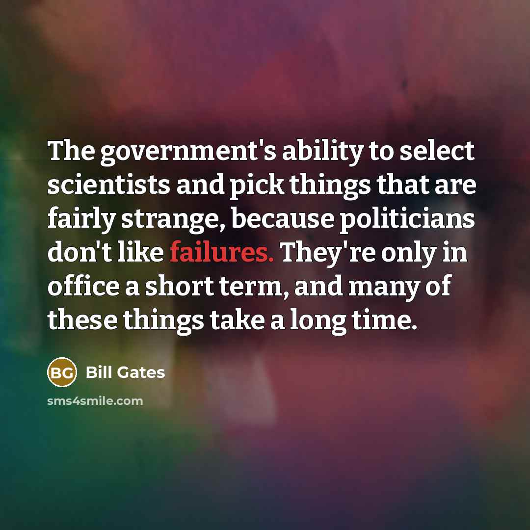 “The government's ability to select scientists and pick things that are fairly strange, because politicians don't like failures. They're only in office a short term, and many of these things take a long time.” quote by Bill Gates