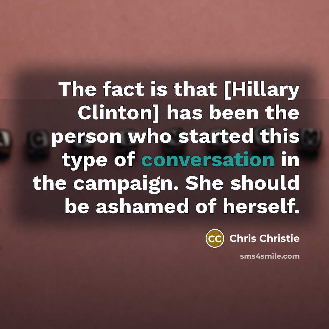 “The fact is that [Hillary Clinton] has been the person who started this type of conversation in the campaign. She should be ashamed of herself.” quote by Chris Christie