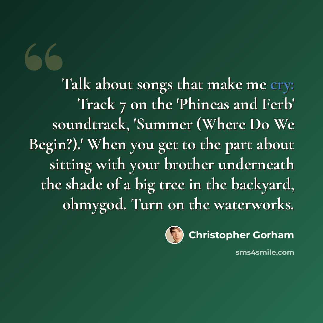 “Talk about songs that make me cry: Track 7 on the 'Phineas and Ferb' soundtrack, 'Summer (Where Do We Begin?).' When you get to the part about sitting with your brother underneath the shade of a big tree in the backyard, ohmygod. Turn on the waterworks.” quote by Christopher Gorham