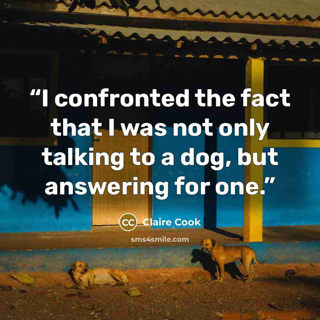 “I confronted the fact that I was not only talking to a dog, but answering for one.” quote by Claire Cook