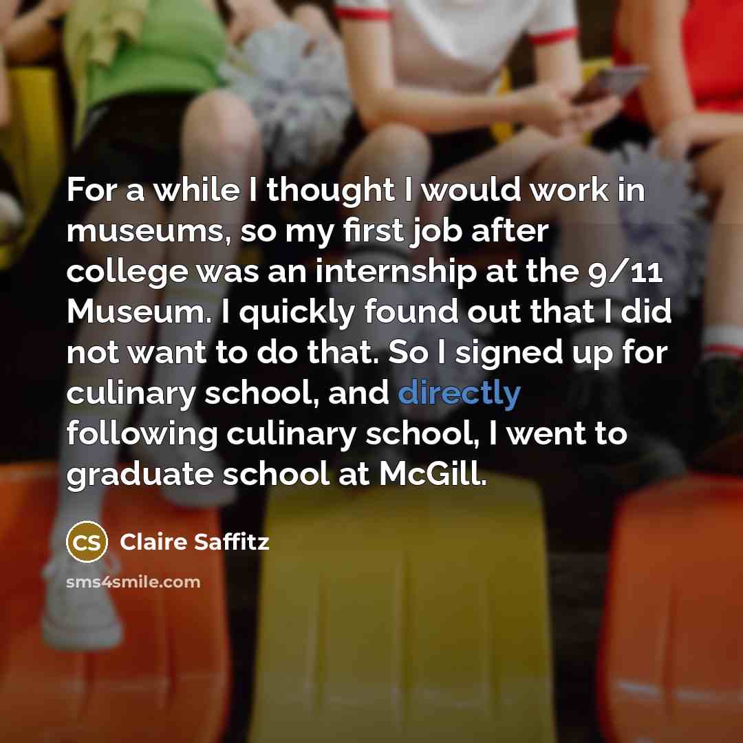 “For a while I thought I would work in museums, so my first job after college was an internship at the 9/11 Museum. I quickly found out that I did not want to do that. So I signed up for culinary school, and directly following culinary school, I went to graduate school at McGill.” quote by Claire Saffitz