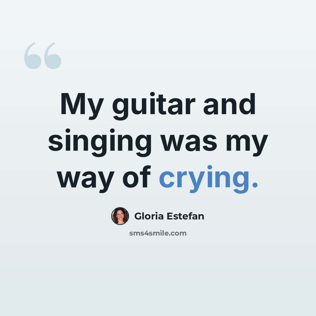“My guitar and singing was my way of crying.” quote by Gloria Estefan