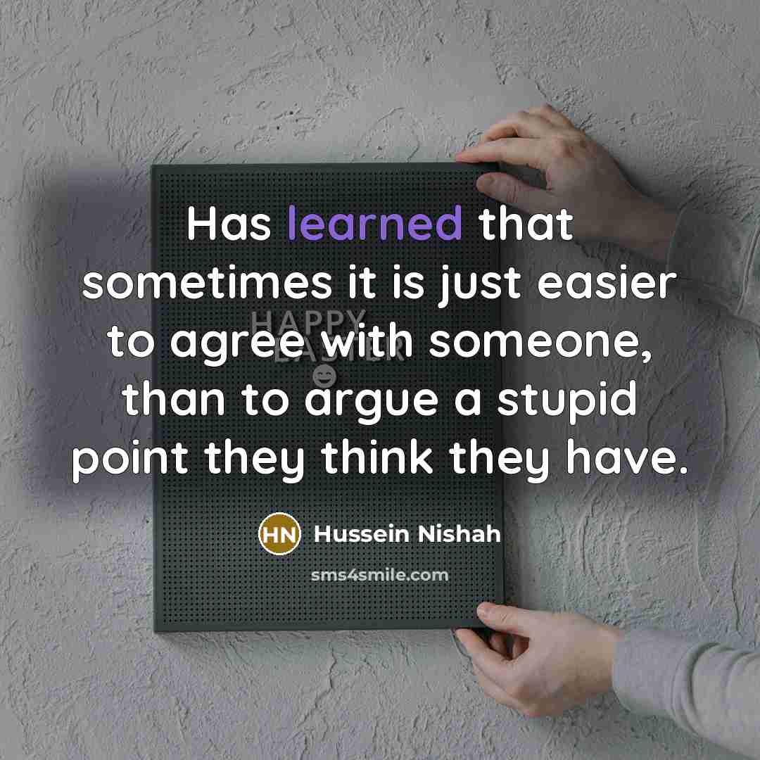 “Has learned that sometimes it is just easier to agree with someone, than to argue a stupid point they think they have.” quote by Hussein Nishah