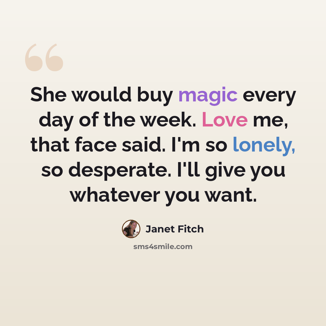 “She would buy magic every day of the week. Love me, that face said. I'm so lonely, so desperate. I'll give you whatever you want.” quote by Janet Fitch