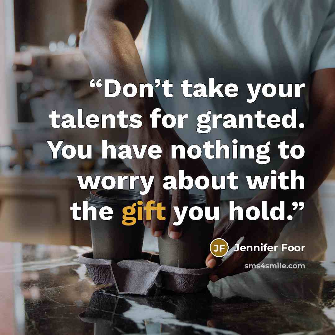 “Don’t take your talents for granted. You have nothing to worry about with the gift you hold.” quote by Jennifer Foor