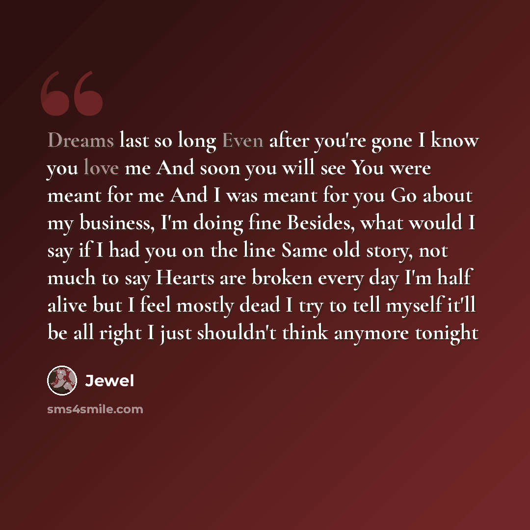 “Dreams last so long Even after you're gone I know you love me And soon you will see You were meant for me And I was meant for you Go about my business, I'm doing fine Besides, what would I say if I had you on the line Same old story, not much to say Hearts are broken every day I'm half alive but I…” quote by Jewel