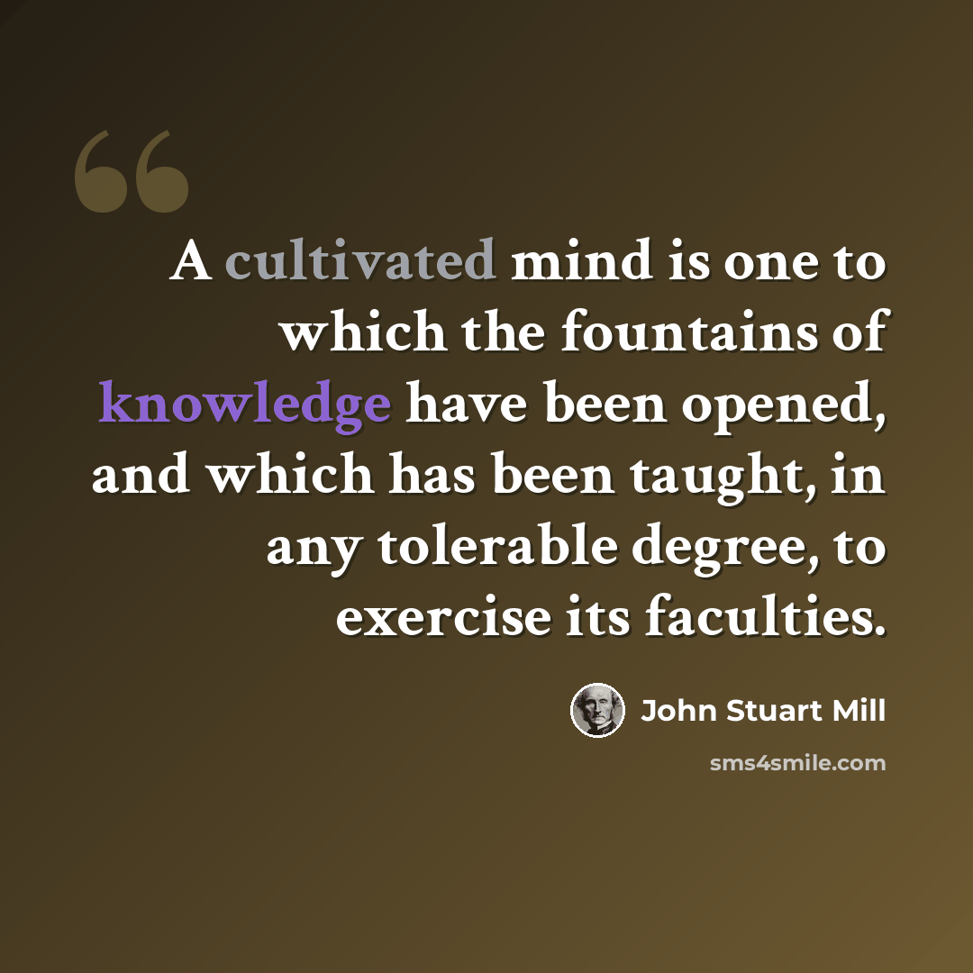 “A cultivated mind is one to which the fountains of knowledge have been opened, and which has been taught, in any tolerable degree, to exercise its faculties.” quote by John Stuart Mill