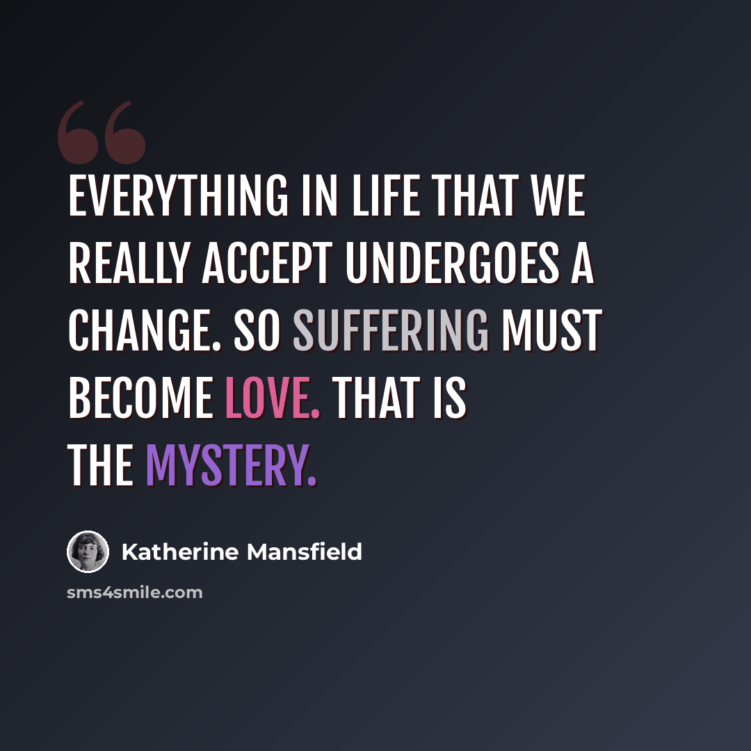 “Everything in life that we really accept undergoes a change. So suffering must become Love. That is the mystery.” quote by Katherine Mansfield