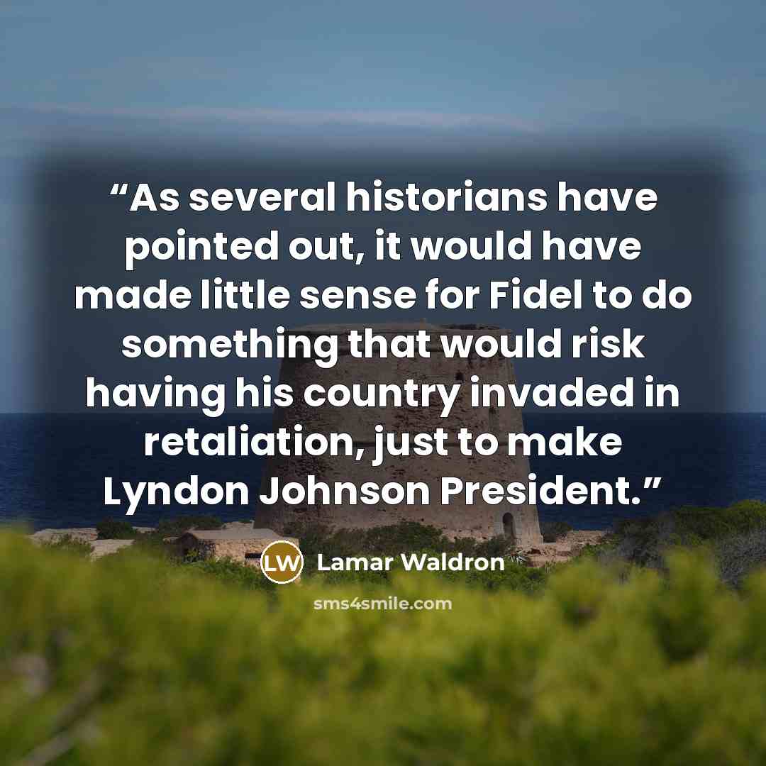 “As several historians have pointed out, it would have made little sense for Fidel to do something that would risk having his country invaded in retaliation, just to make Lyndon Johnson President.” quote by Lamar Waldron