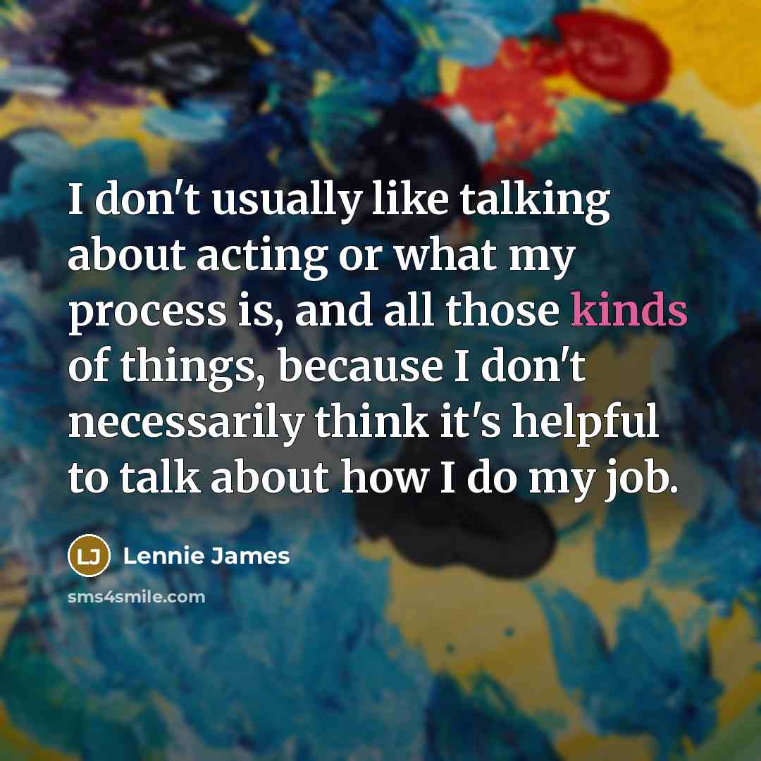 “I don't usually like talking about acting or what my process is, and all those kinds of things, because I don't necessarily think it's helpful to talk about how I do my job.” quote by Lennie James