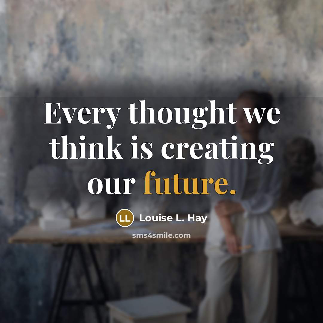 “Every thought we think is creating our future.” quote by Louise L. Hay