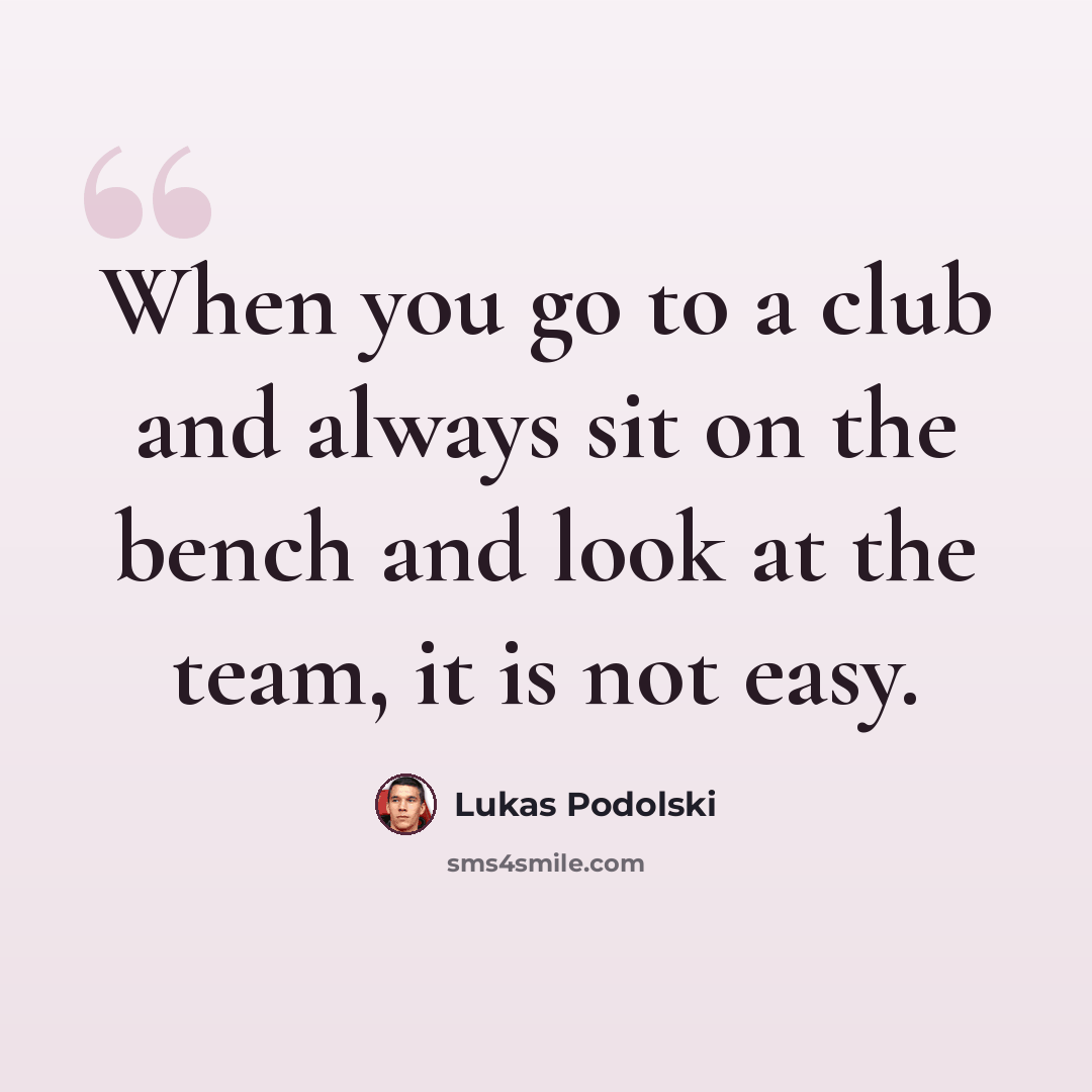 “When you go to a club and always sit on the bench and look at the team, it is not easy.” quote by Lukas Podolski