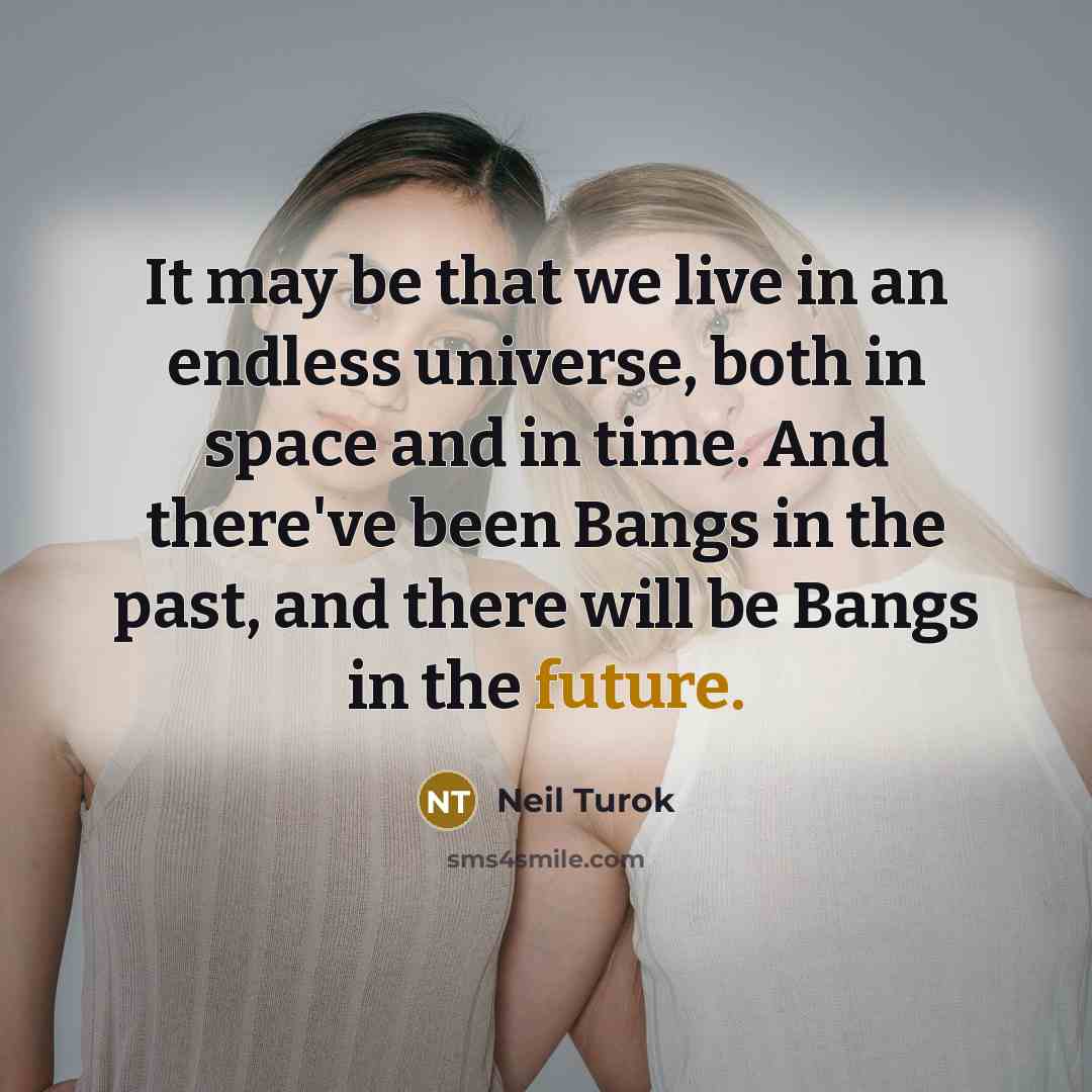 “It may be that we live in an endless universe, both in space and in time. And there've been Bangs in the past, and there will be Bangs in the future.” quote by Neil Turok