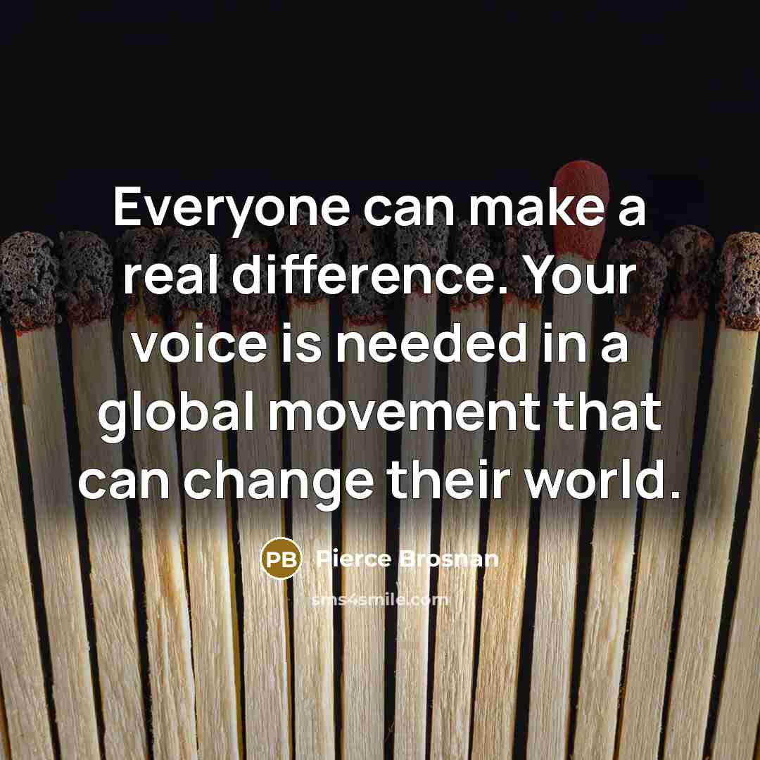 “Everyone can make a real difference. Your voice is needed in a global movement that can change their world.” quote by Pierce Brosnan