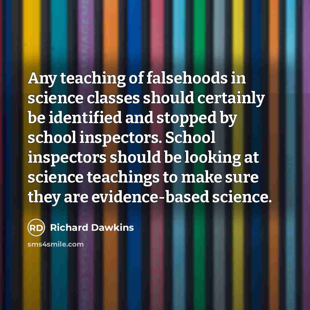“Any teaching of falsehoods in science classes should certainly be identified and stopped by school inspectors. School inspectors should be looking at science teachings to make sure they are evidence-based science.” quote by Richard Dawkins