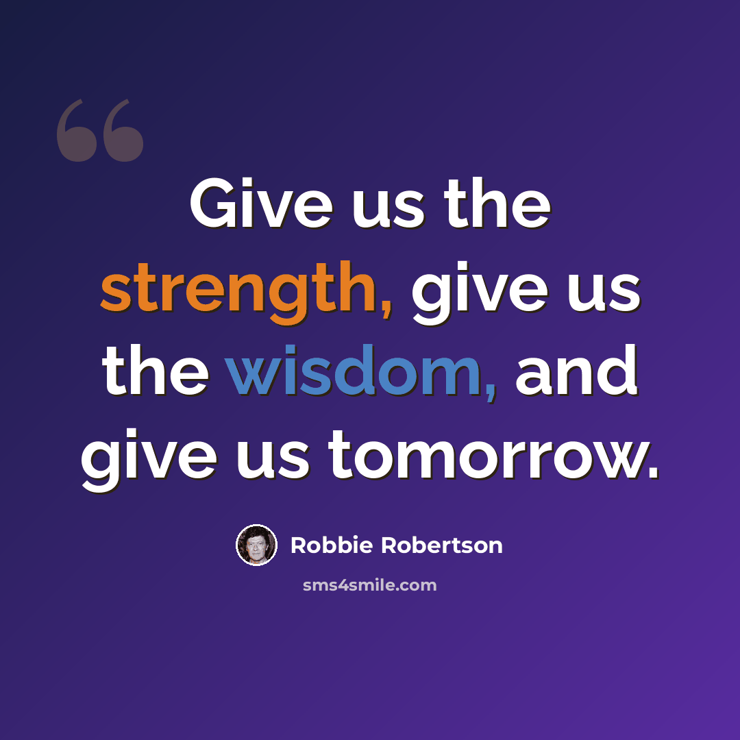 “Give us the strength, give us the wisdom, and give us tomorrow.” quote by Robbie Robertson