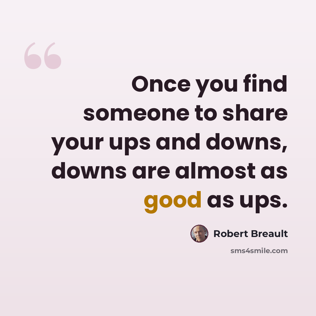 “Once you find someone to share your ups and downs, downs are almost as good as ups.” quote by Robert Breault