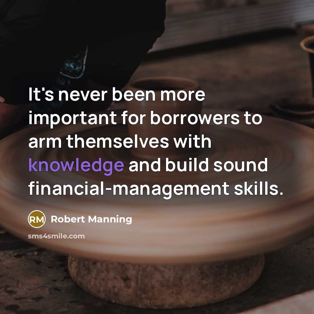 “It's never been more important for borrowers to arm themselves with knowledge and build sound financial-management skills.” quote by Robert Manning