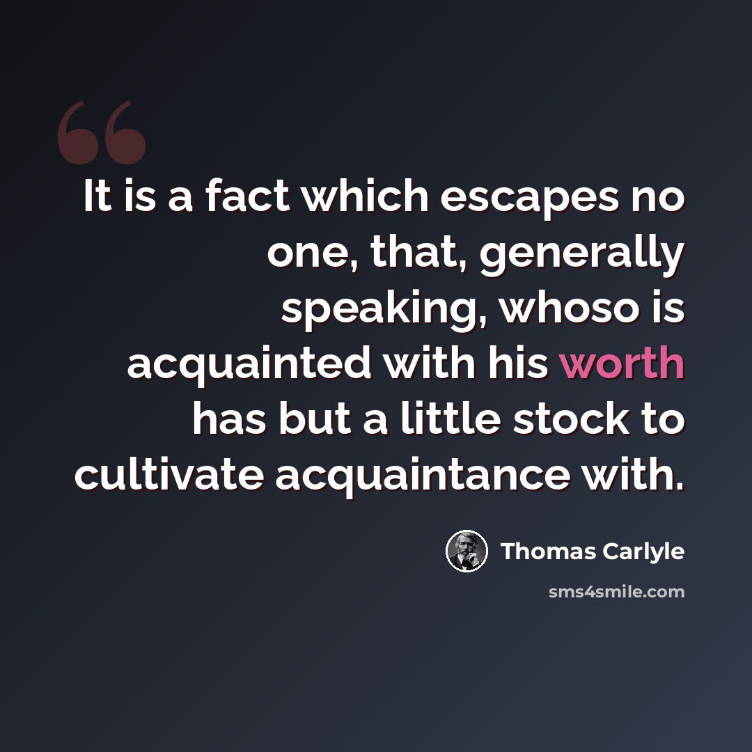 “It is a fact which escapes no one, that, generally speaking, whoso is acquainted with his worth has but a little stock to cultivate acquaintance with.” quote by Thomas Carlyle
