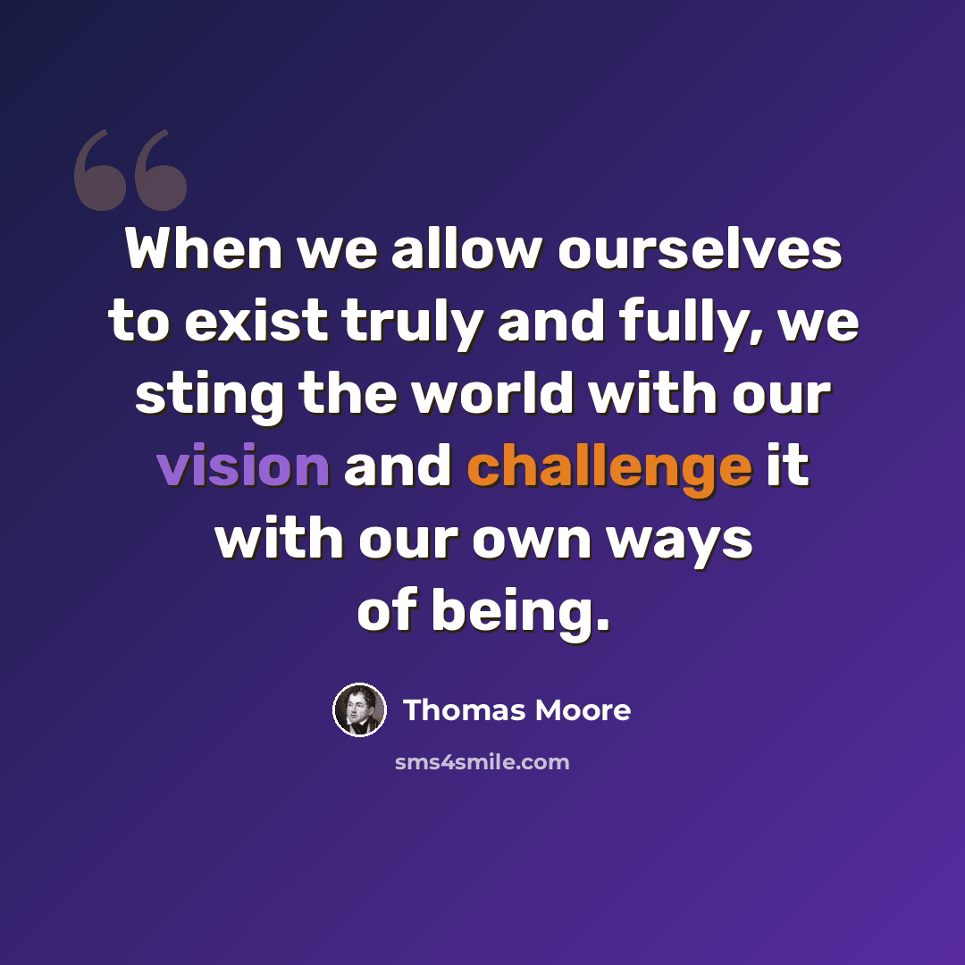 “When we allow ourselves to exist truly and fully, we sting the world with our vision and challenge it with our own ways of being.” quote by Thomas Moore