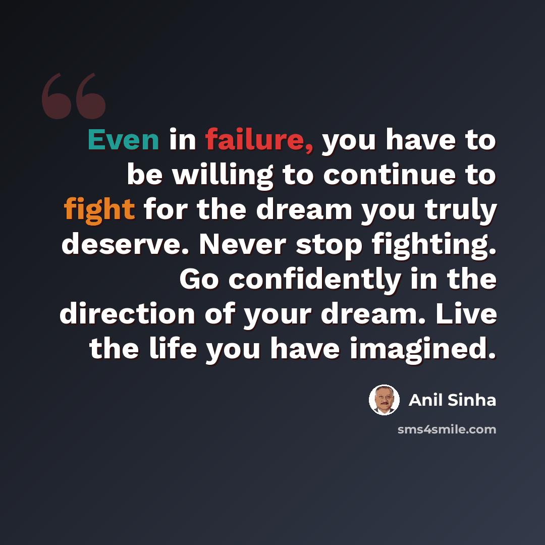 “Even in failure, you have to be willing to continue to fight for the dream you truly deserve. Never stop fighting. Go confidently in the direction of your dream. Live the life you have imagined.” quote by Anil Sinha