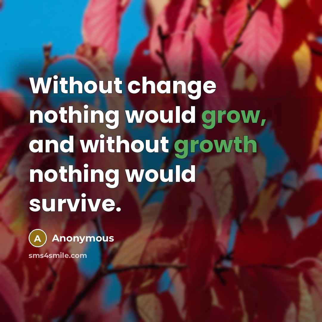 “Without change nothing would grow, and without growth nothing would survive.” quote by Anonymous