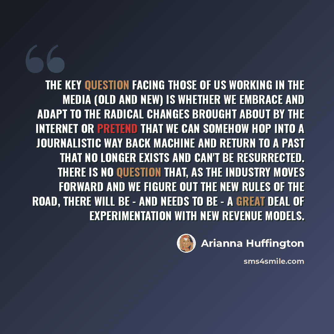 “The key question facing those of us working in the media (old and new) is whether we embrace and adapt to the radical changes brought about by the Internet or pretend that we can somehow hop into a journalistic Way Back Machine and return to a past that no longer exists and can't be resurrected…” quote by Arianna Huffington