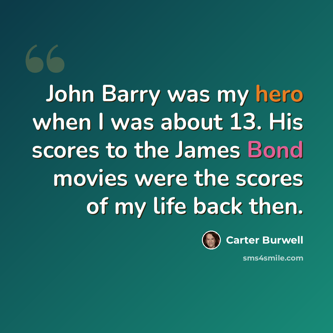 “John Barry was my hero when I was about 13. His scores to the James Bond movies were the scores of my life back then.” quote by Carter Burwell