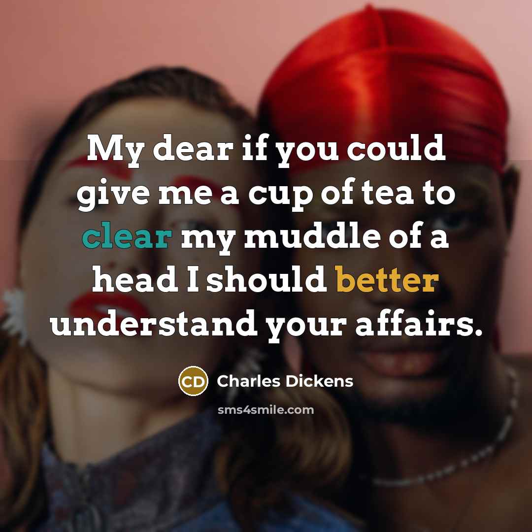 “My dear if you could give me a cup of tea to clear my muddle of a head I should better understand your affairs.” quote by Charles Dickens