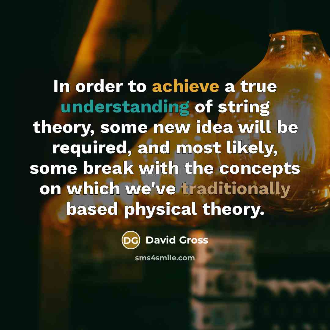 “In order to achieve a true understanding of string theory, some new idea will be required, and most likely, some break with the concepts on which we've traditionally based physical theory.” quote by David Gross