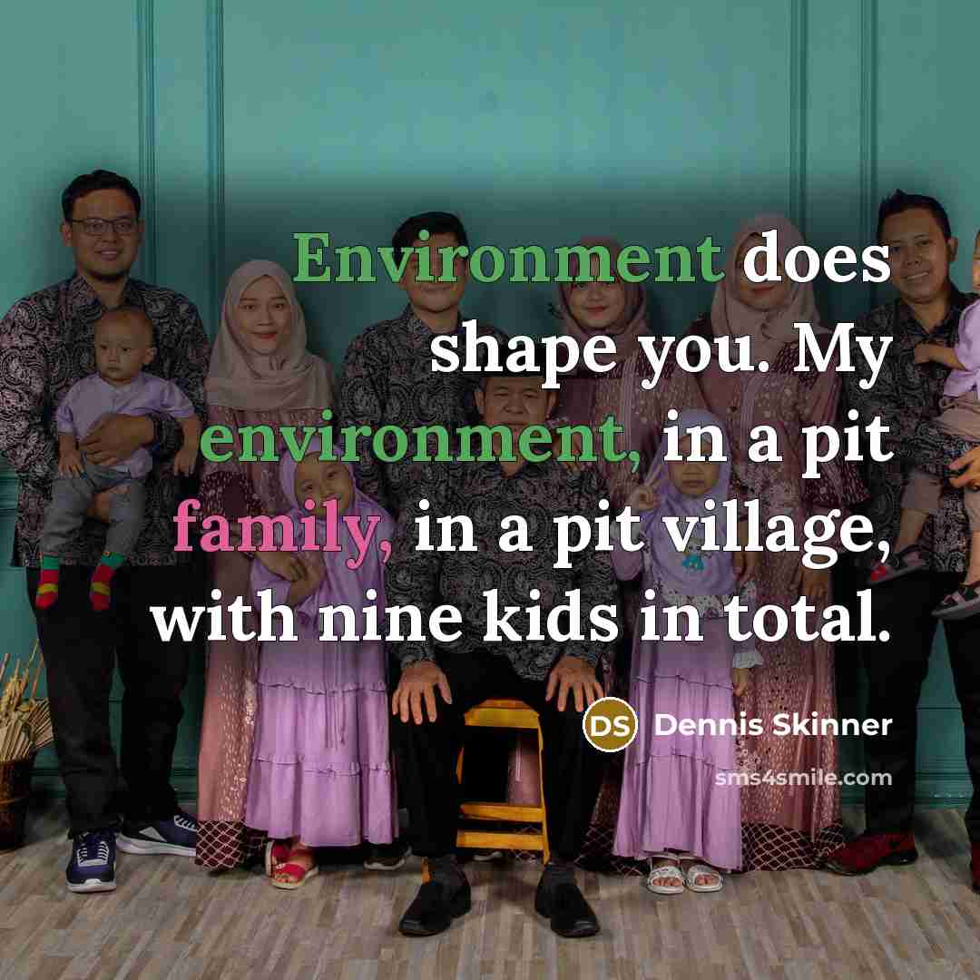 “Environment does shape you. My environment, in a pit family, in a pit village, with nine kids in total.” quote by Dennis Skinner