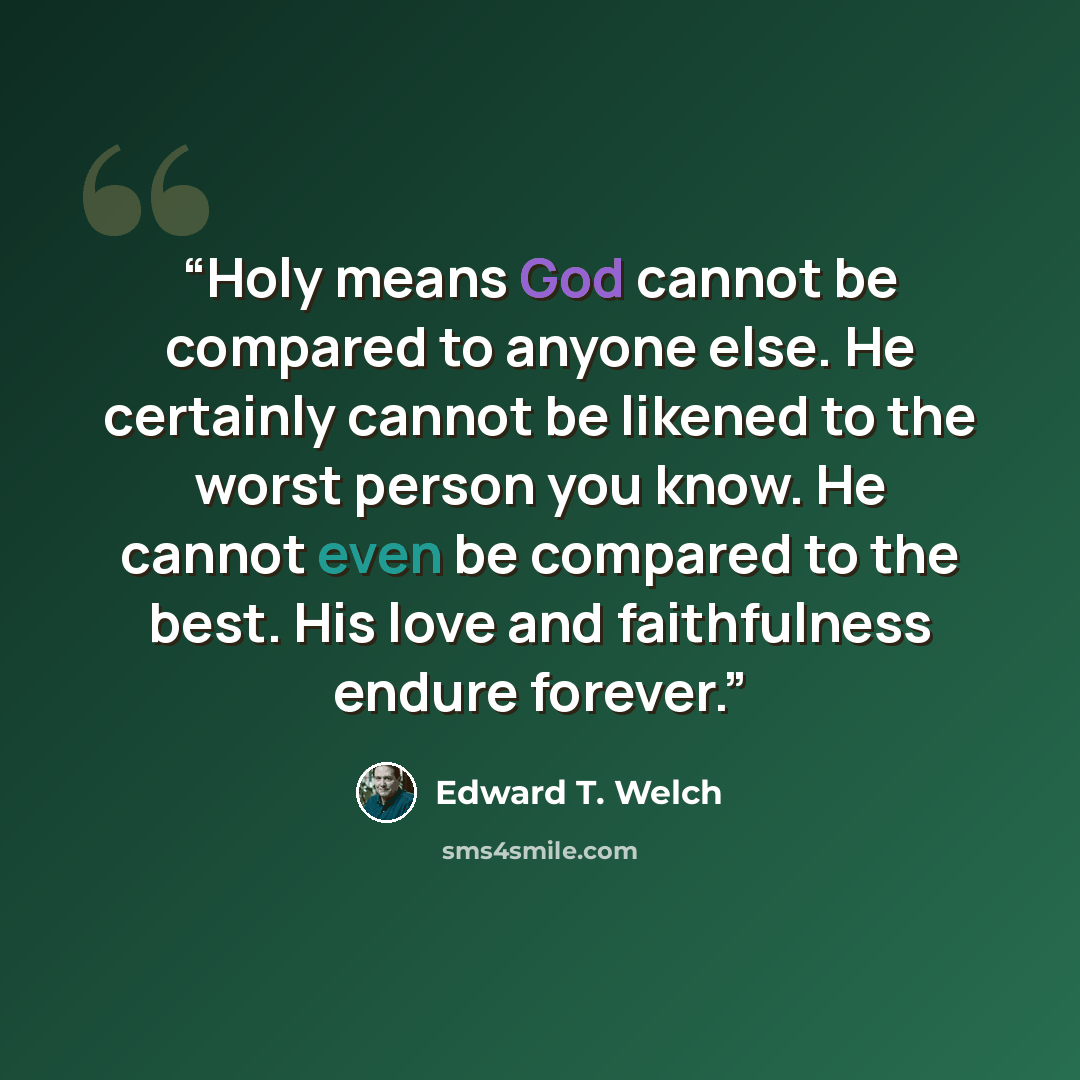 “Holy means God cannot be compared to anyone else. He certainly cannot be likened to the worst person you know. He cannot even be compared to the best. His love and faithfulness endure forever.” quote by Edward T. Welch