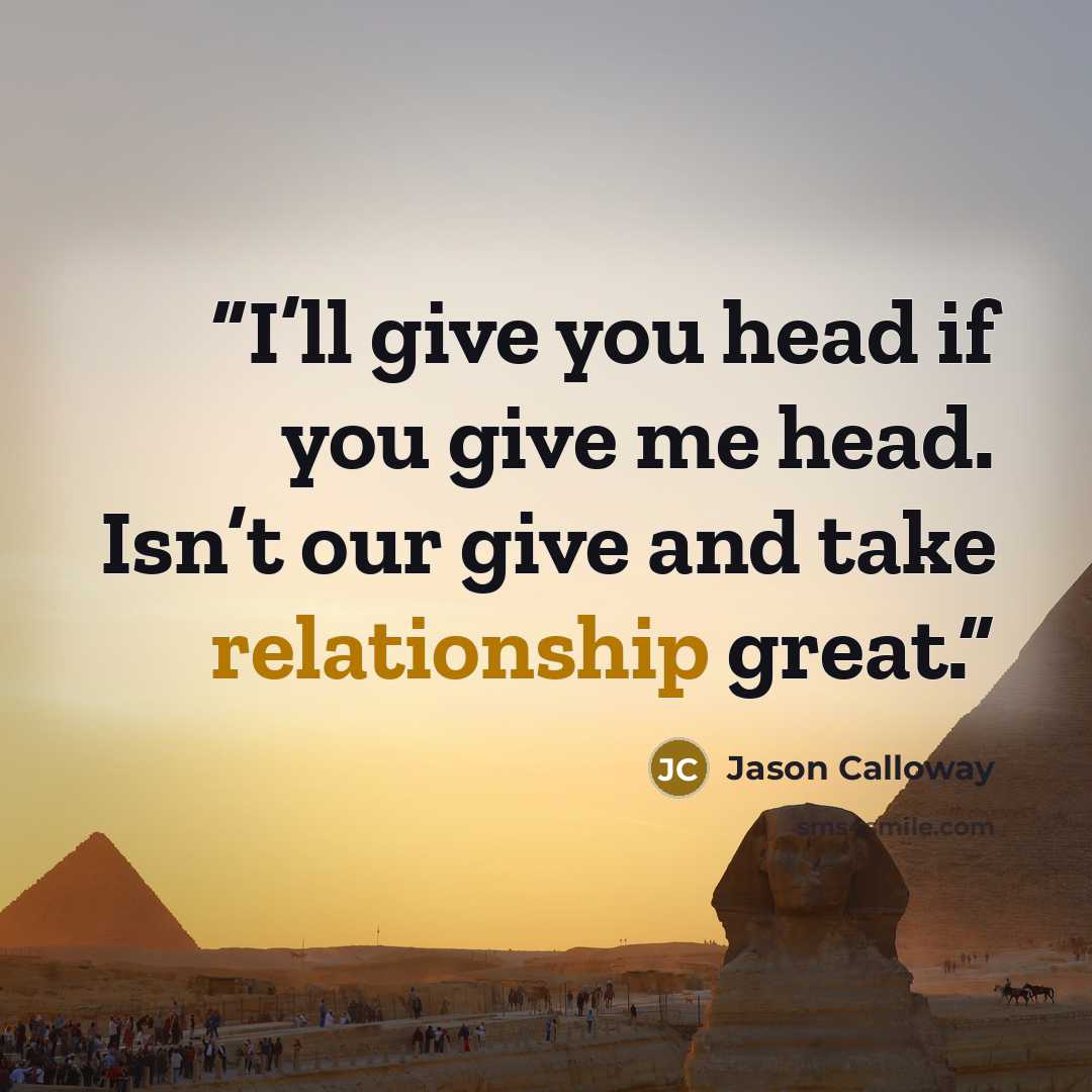 “I’ll give you head if you give me head. Isn’t our give and take relationship great.” quote by Jason Calloway