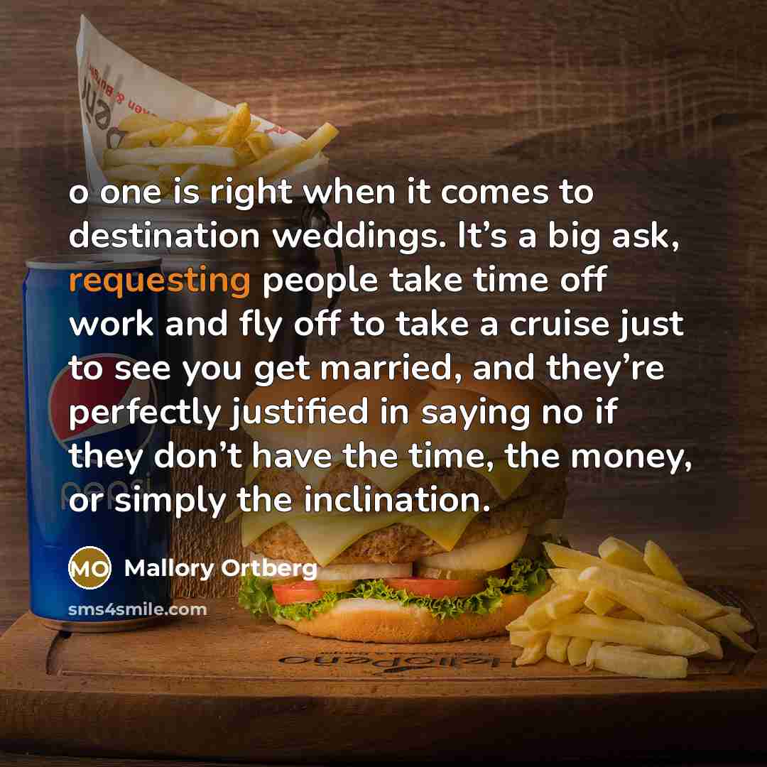 “o one is right when it comes to destination weddings. It’s a big ask, requesting people take time off work and fly off to take a cruise just to see you get married, and they’re perfectly justified in saying no if they don’t have the time, the money, or simply the inclination.” quote by Mallory Ortberg