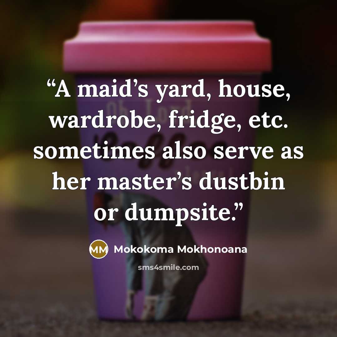 “A maid’s yard, house, wardrobe, fridge, etc. sometimes also serve as her master’s dustbin or dumpsite.” quote by Mokokoma Mokhonoana