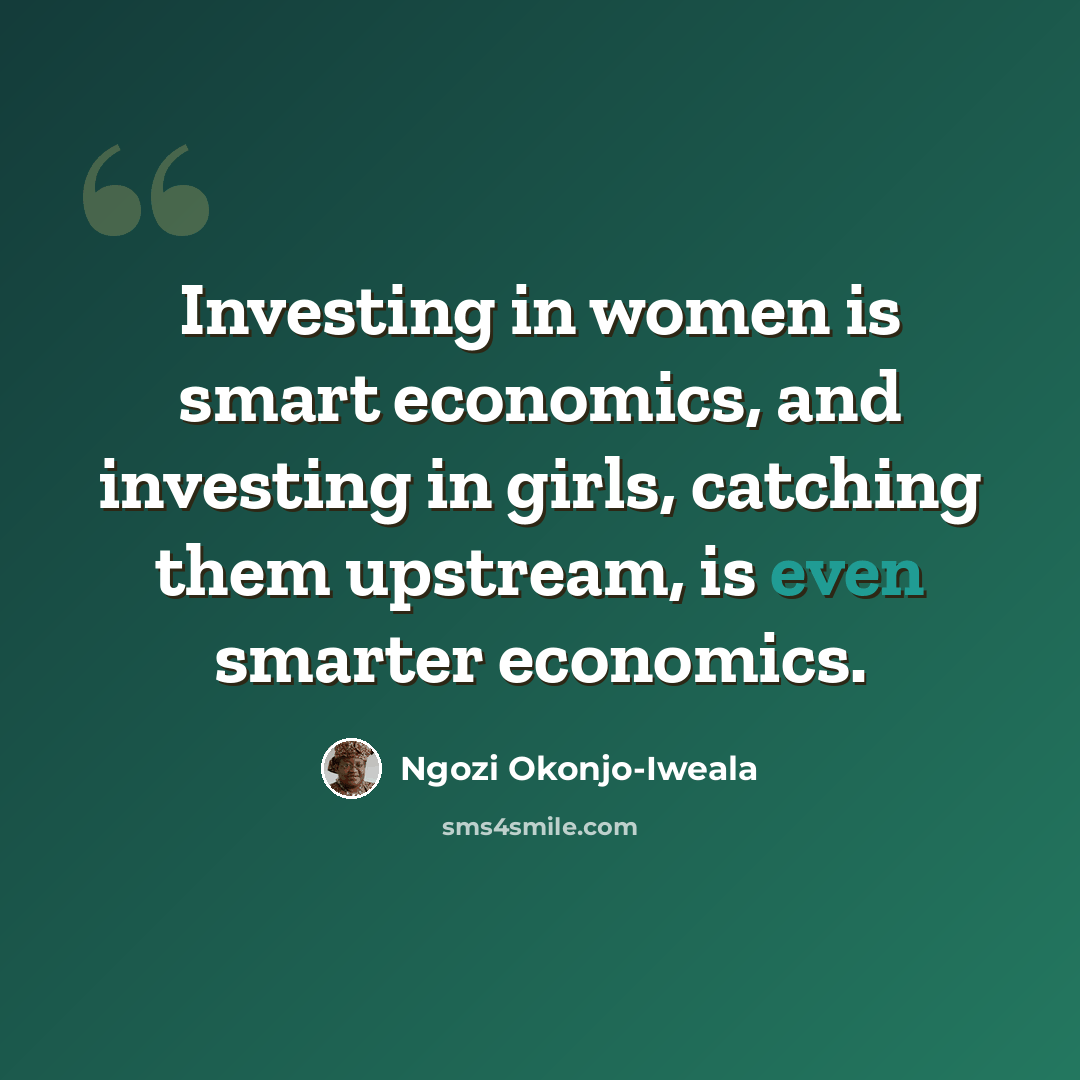 “Investing in women is smart economics, and investing in girls, catching them upstream, is even smarter economics.” quote by Ngozi Okonjo-Iweala
