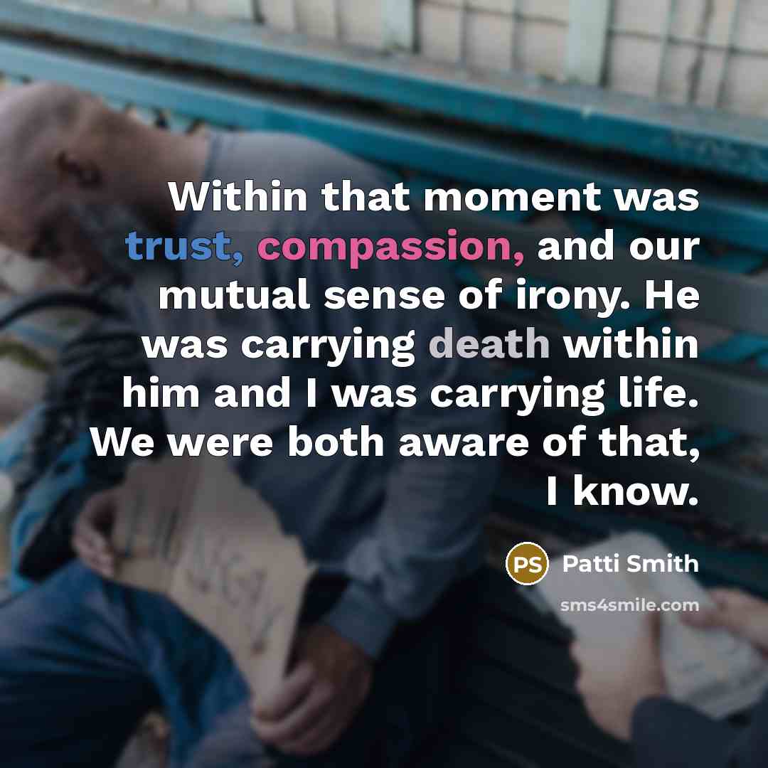 “Within that moment was trust, compassion, and our mutual sense of irony. He was carrying death within him and I was carrying life. We were both aware of that, I know.” quote by Patti Smith