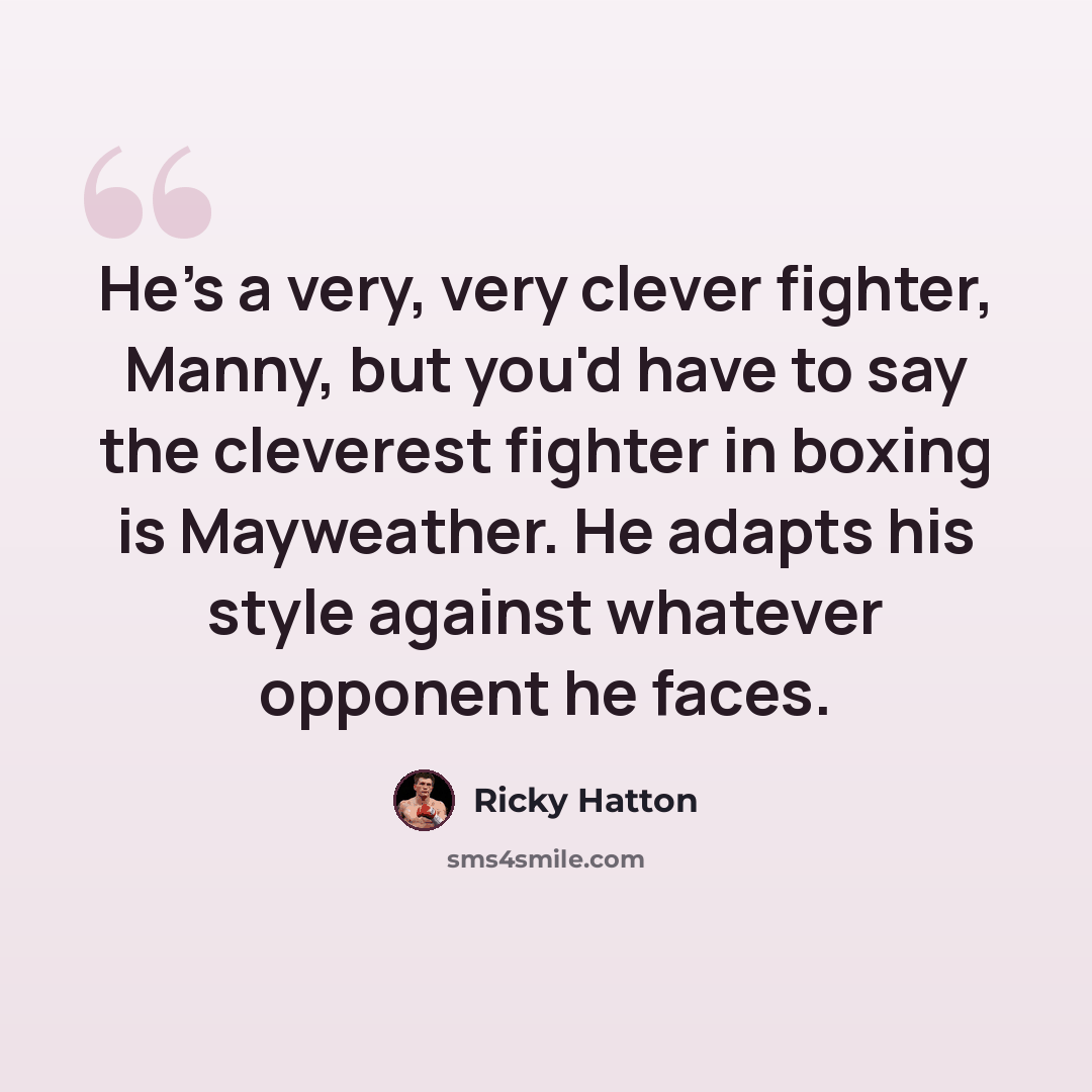 “He's a very, very clever fighter, Manny, but you'd have to say the cleverest fighter in boxing is Mayweather. He adapts his style against whatever opponent he faces.” quote by Ricky Hatton