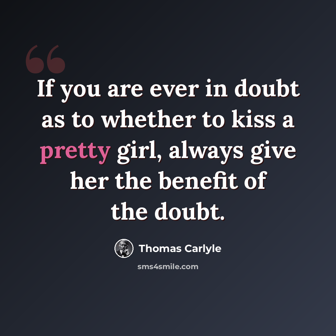 “If you are ever in doubt as to whether to kiss a pretty girl, always give her the benefit of the doubt.” quote by Thomas Carlyle