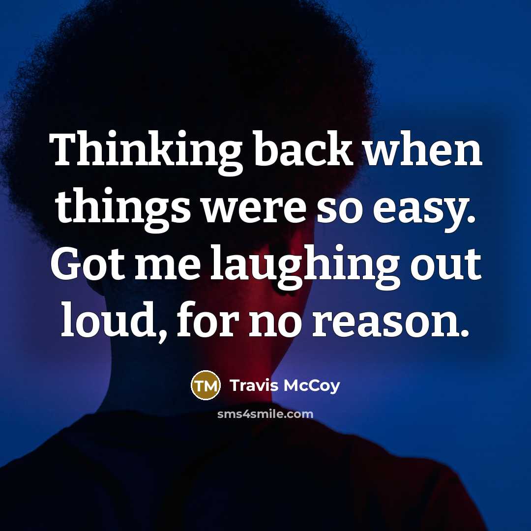 “Thinking back when things were so easy. Got me laughing out loud, for no reason.” quote by Travis McCoy