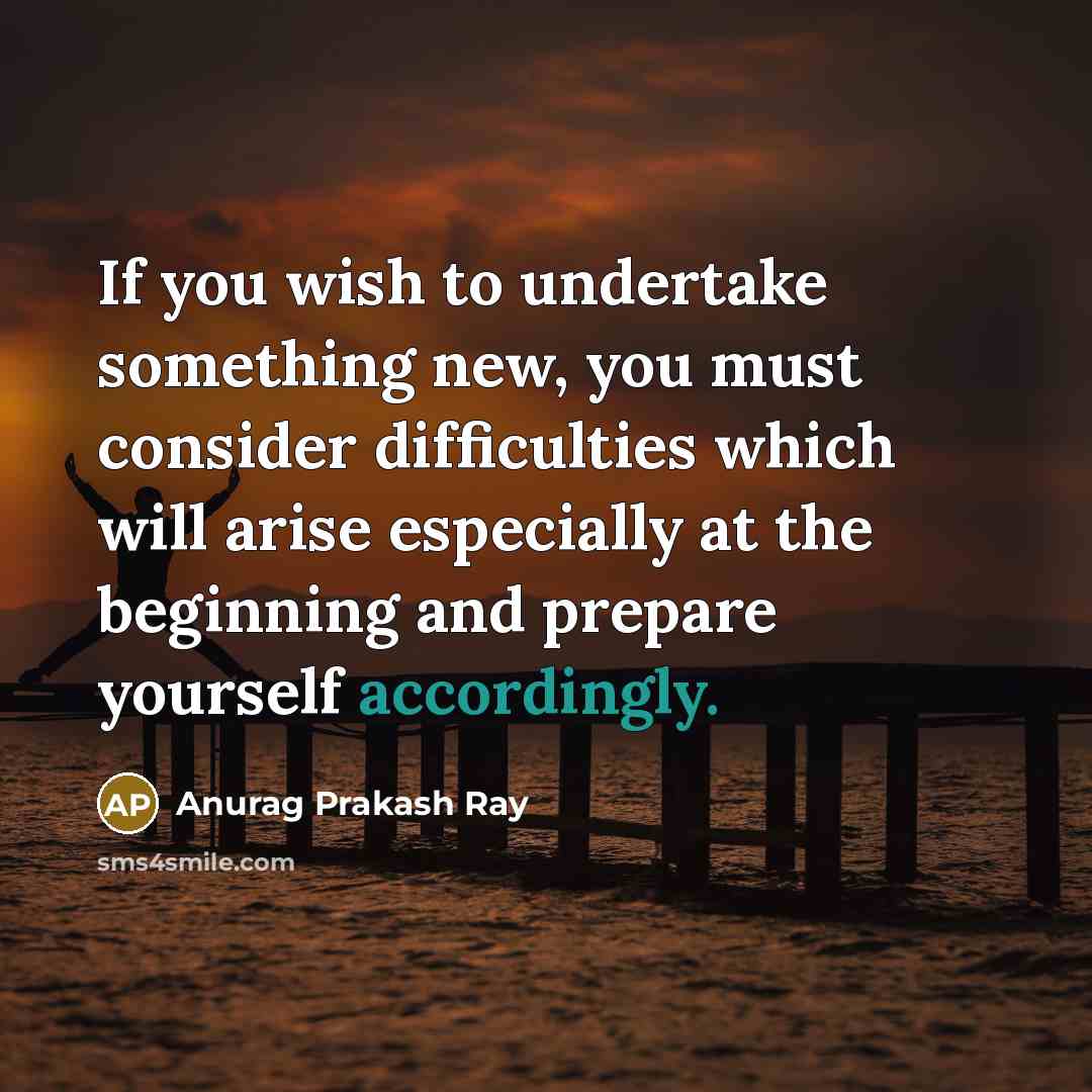 “If you wish to undertake something new, you must consider difficulties which will arise especially at the beginning and prepare yourself accordingly.” quote by Anurag Prakash Ray