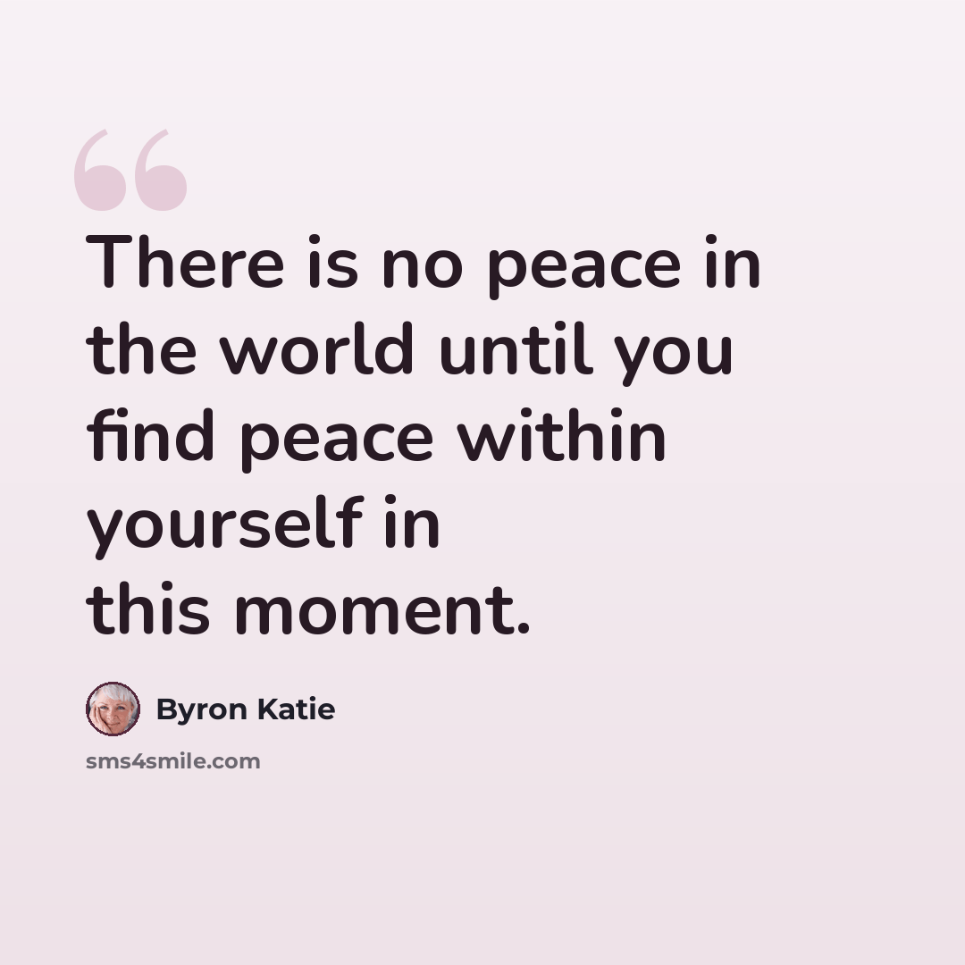 “There is no peace in the world until you find peace within yourself in this moment.” quote by Byron Katie