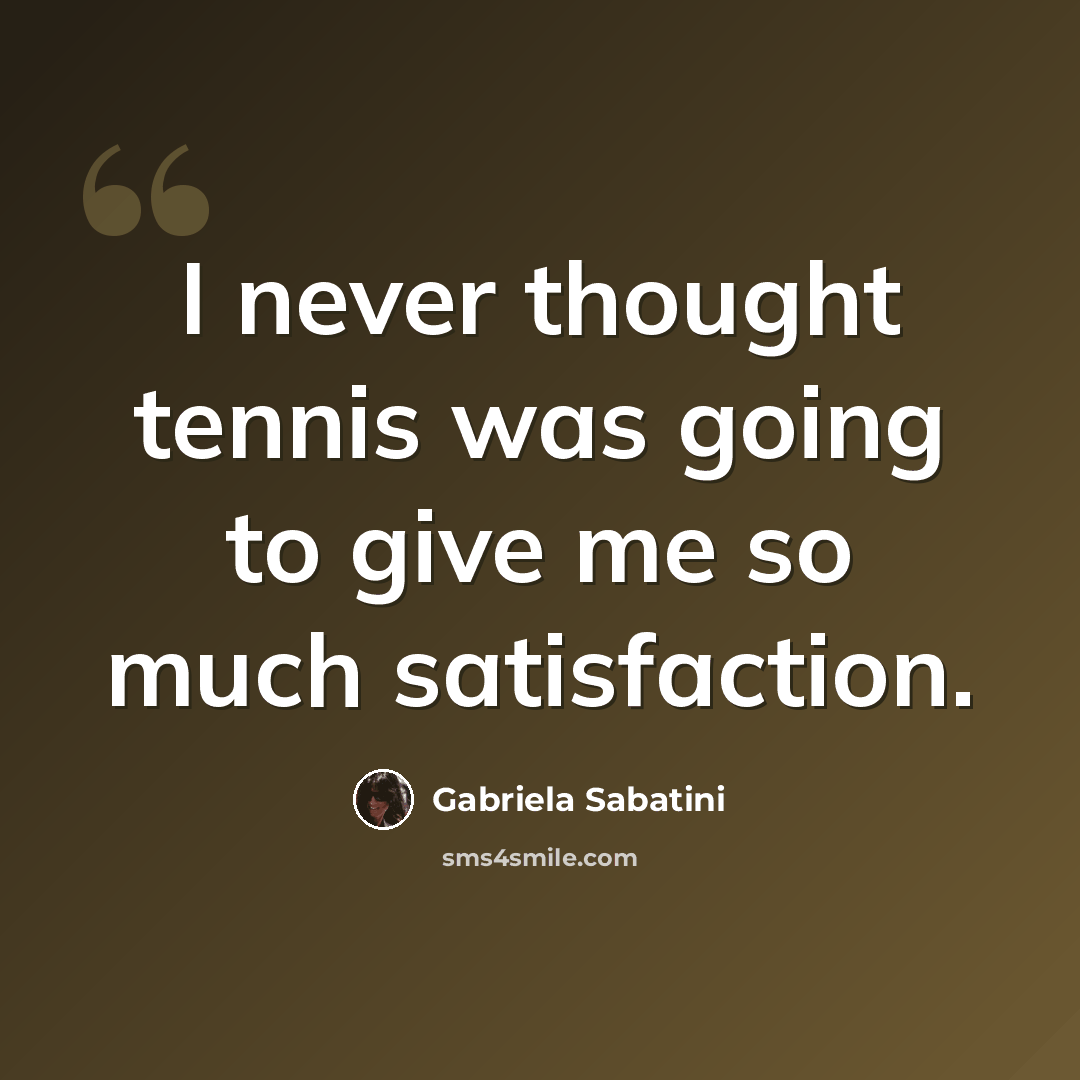 “I never thought tennis was going to give me so much satisfaction.” quote by Gabriela Sabatini