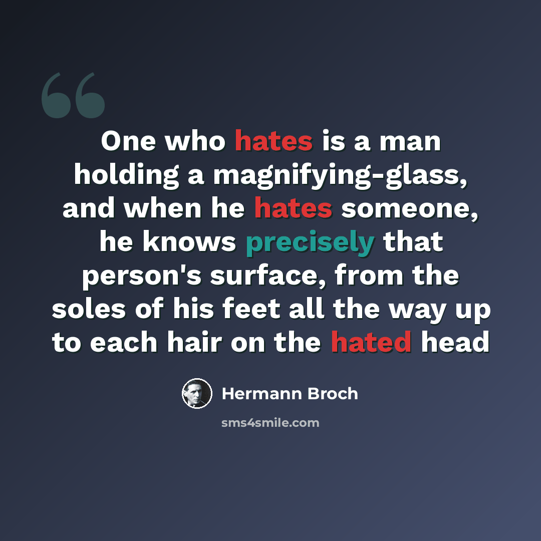 “One who hates is a man holding a magnifying-glass, and when he hates someone, he knows precisely that person's surface, from the soles of his feet all the way up to each hair on the hated head” quote by Hermann Broch