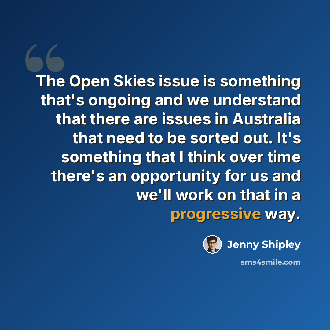 “The Open Skies issue is something that's ongoing and we understand that there are issues in Australia that need to be sorted out. It's something that I think over time there's an opportunity for us and we'll work on that in a progressive way.” quote by Jenny Shipley