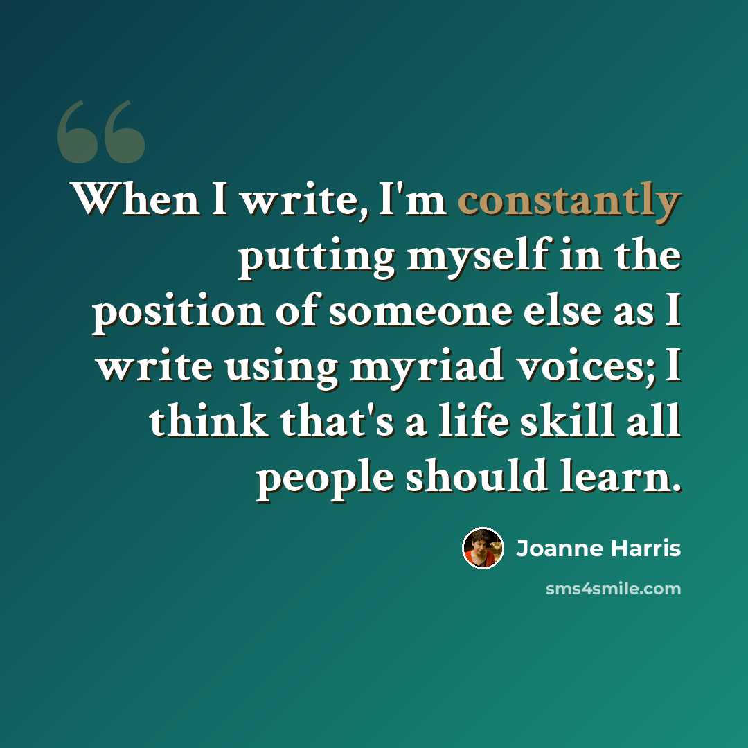 “When I write, I'm constantly putting myself in the position of someone else as I write using myriad voices; I think that's a life skill all people should learn.” quote by Joanne Harris