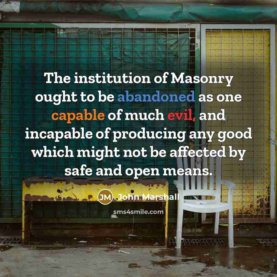 “The institution of Masonry ought to be abandoned as one capable of much evil, and incapable of producing any good which might not be affected by safe and open means.” quote by John Marshall