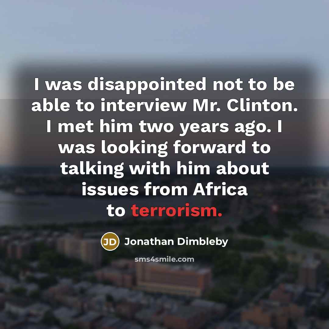 “I was disappointed not to be able to interview Mr. Clinton. I met him two years ago. I was looking forward to talking with him about issues from Africa to terrorism.” quote by Jonathan Dimbleby