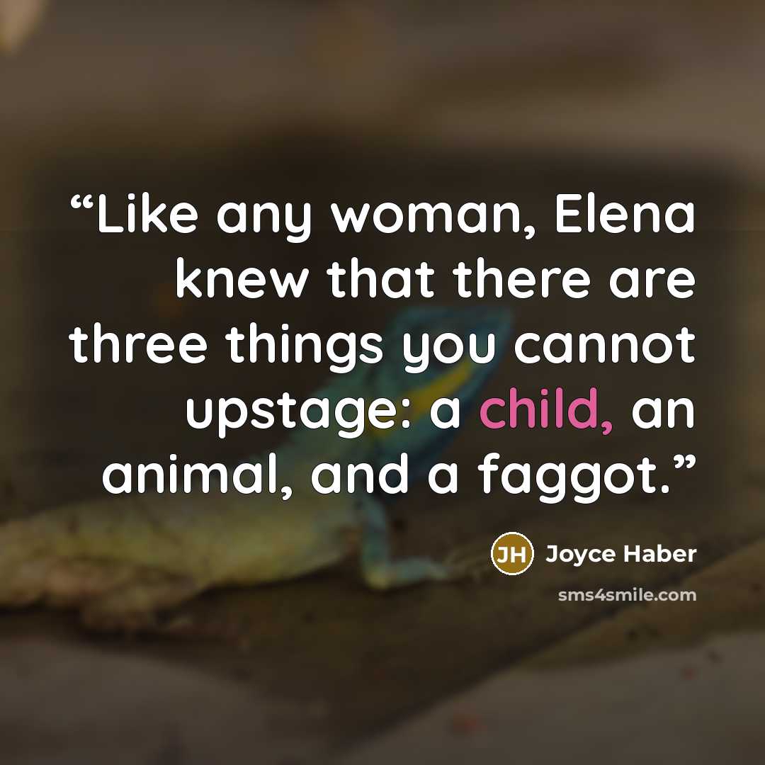“Like any woman, Elena knew that there are three things you cannot upstage: a child, an animal, and a faggot.” quote by Joyce Haber