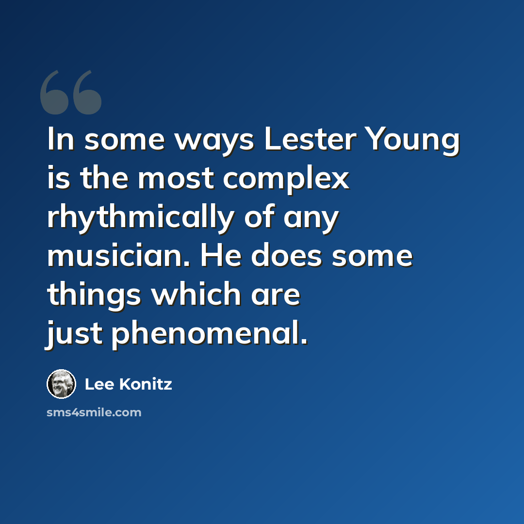 “In some ways Lester Young is the most complex rhythmically of any musician. He does some things which are just phenomenal.” quote by Lee Konitz
